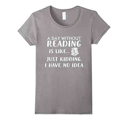 Womens A Day Without Reading Is Like Just Kidding I Have No Idea Sh Medium Slate