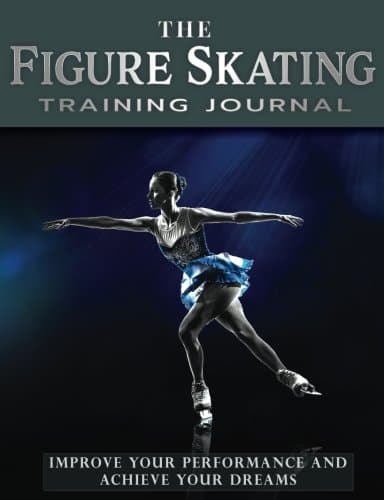 The Figure Skating Training Journal: Improve Your Performance and Achieve Your Dreams: Volume 1 (Achieve Your Dreams Sports Training Journals)