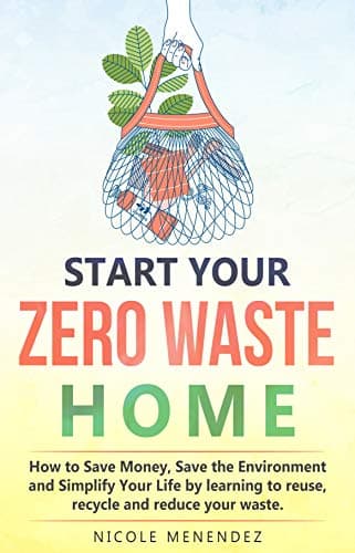 Start Your Zero Waste Home: How to Save Money, Save the Environment and Simplify your Life by learning to Reuse, Recycle and Reduce your waste