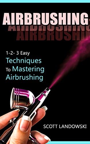 AIRBRUSHING: 1-2-3 Easy Techniques to Mastering Airbrushing (Acrylic Painting, Calligraphy, Drawing, Oil Painting, Pastel Drawing, Scultping, Watercolor Painting Book 1)