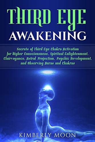Third Eye Awakening: Secrets of Third Eye Chakra Activation for Higher Consciousness, Spiritual Enlightenment, Clairvoyance, Astral Projection, Psychic Development, and Observing Auras and Chakras