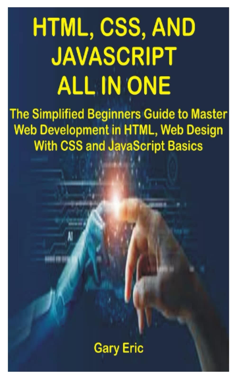 HTML, CSS, AND JAVASCRIPT ALL IN ONE: The Simplified Beginners Guide to Master Web Development in HTML, Web Design With CSS and JavaScript Basics