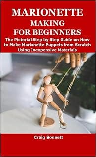 MARIONETTE MAKING FOR BEGINNERS: The Pictorial Step by Step Guide on How to Make Marionette Puppets from Scratch Using Inexpensive Materials