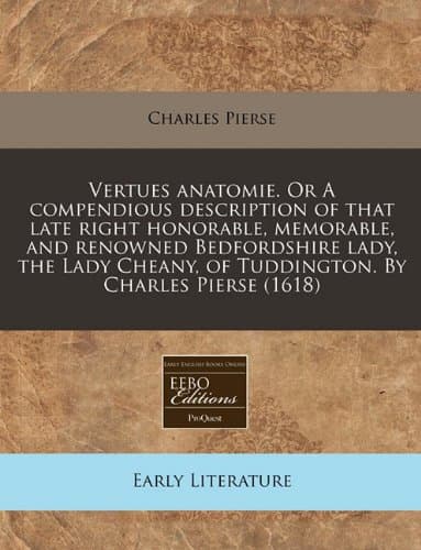 Vertues anatomie. Or A compendious description of that late right honorable, memorable, and renowned Bedfordshire lady, the Lady Cheany, of Tuddington. By Charles Pierse (1618)